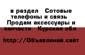  в раздел : Сотовые телефоны и связь » Продам аксессуары и запчасти . Курская обл.